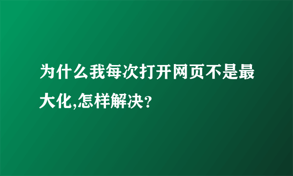 为什么我每次打开网页不是最大化,怎样解决？