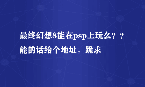 最终幻想8能在psp上玩么？？能的话给个地址。跪求