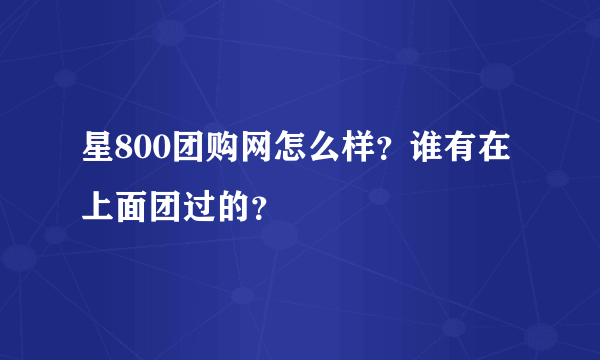 星800团购网怎么样？谁有在上面团过的？