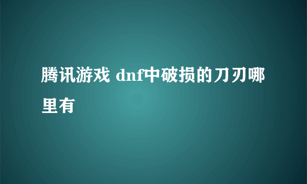 腾讯游戏 dnf中破损的刀刃哪里有