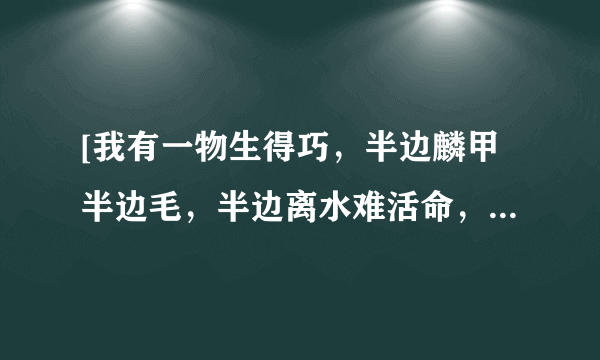 [我有一物生得巧，半边麟甲半边毛，半边离水难活命，半边入手命难保。]的谜底是什