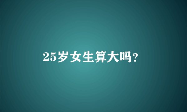 25岁女生算大吗？