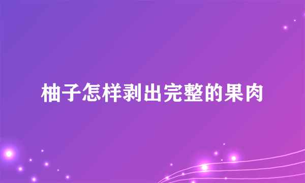 柚子怎样剥出完整的果肉