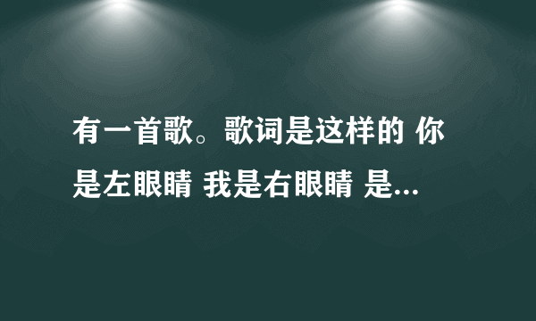 有一首歌。歌词是这样的 你是左眼睛 我是右眼睛 是什么歌?