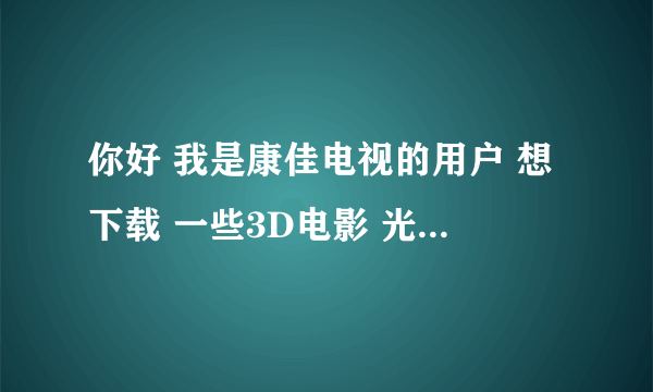 你好 我是康佳电视的用户 想下载 一些3D电影 光看 不知道是什么格式 有网址吗