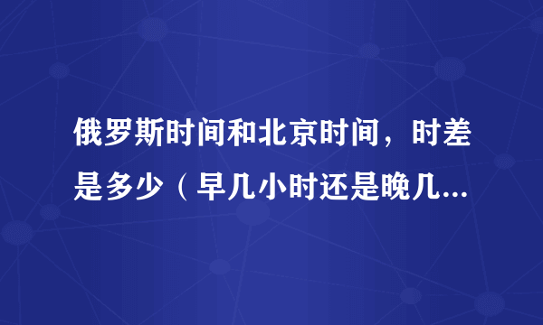 俄罗斯时间和北京时间，时差是多少（早几小时还是晚几小时）？