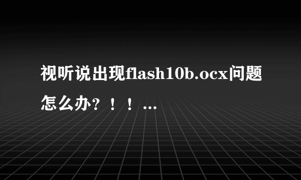 视听说出现flash10b.ocx问题怎么办？！！求大神解答！！！电脑win10的！！！