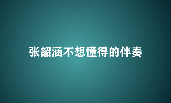 张韶涵不想懂得的伴奏