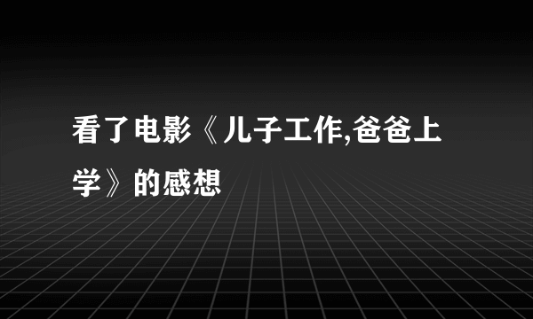 看了电影《儿子工作,爸爸上学》的感想