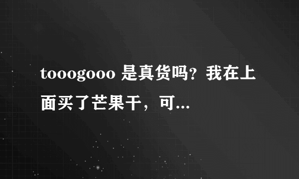 tooogooo 是真货吗？我在上面买了芒果干，可是口感和超市里的不同啊