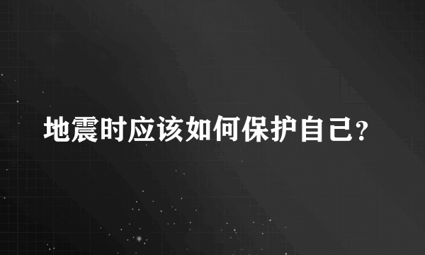 地震时应该如何保护自己？