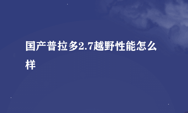 国产普拉多2.7越野性能怎么样