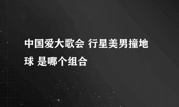 中国爱大歌会 行星美男撞地球 是哪个组合