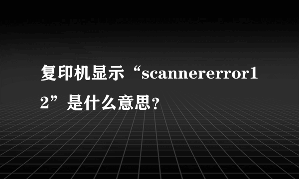 复印机显示“scannererror12”是什么意思？