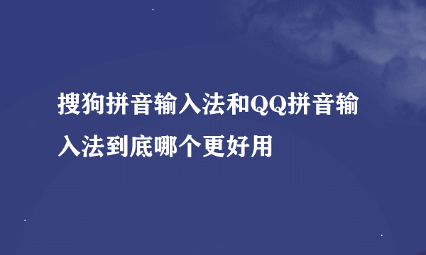 搜狗拼音输入法和QQ拼音输入法到底哪个更好用