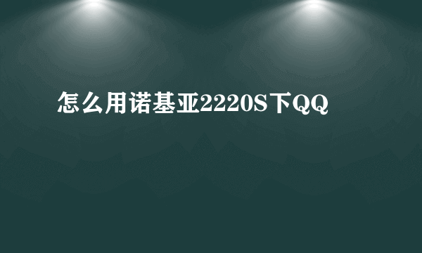 怎么用诺基亚2220S下QQ