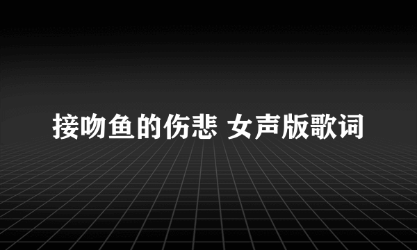 接吻鱼的伤悲 女声版歌词