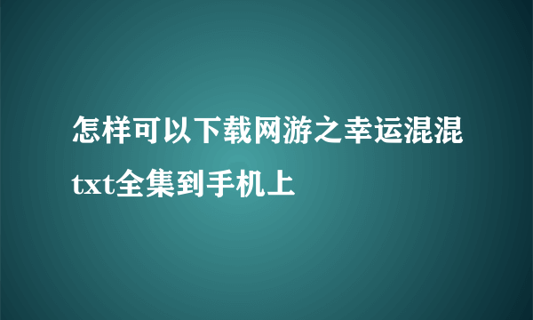 怎样可以下载网游之幸运混混txt全集到手机上