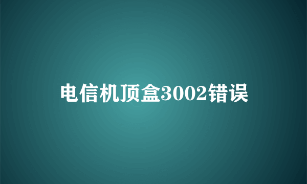 电信机顶盒3002错误