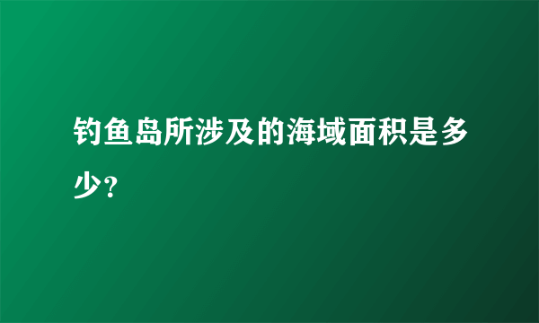 钓鱼岛所涉及的海域面积是多少？