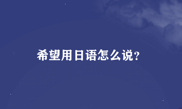 希望用日语怎么说？