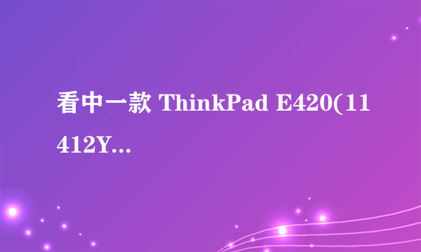 看中一款 ThinkPad E420(11412YC) 2yc i3 2310M 显卡2G内存 HD6850M