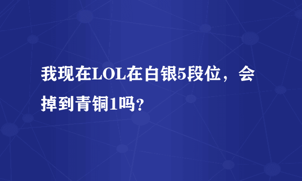 我现在LOL在白银5段位，会掉到青铜1吗？