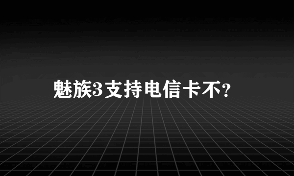 魅族3支持电信卡不？