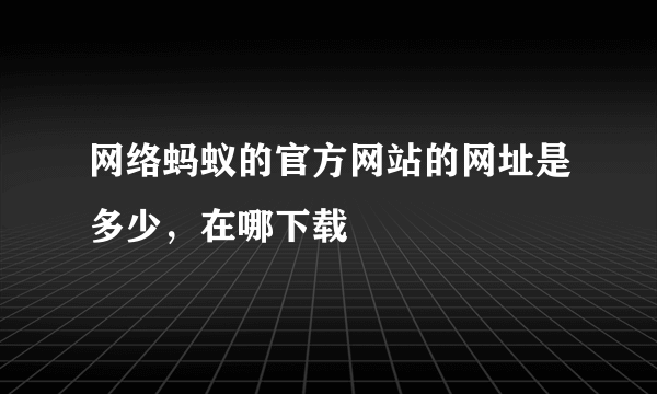 网络蚂蚁的官方网站的网址是多少，在哪下载