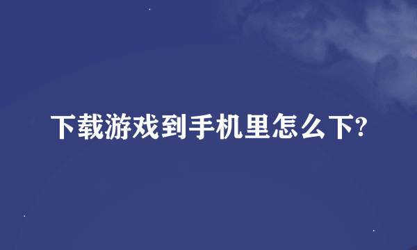 下载游戏到手机里怎么下?