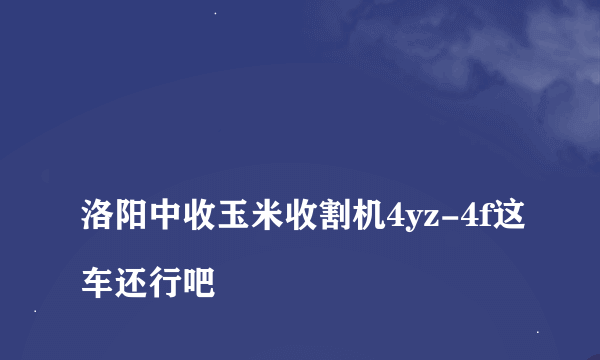 
洛阳中收玉米收割机4yz-4f这车还行吧

