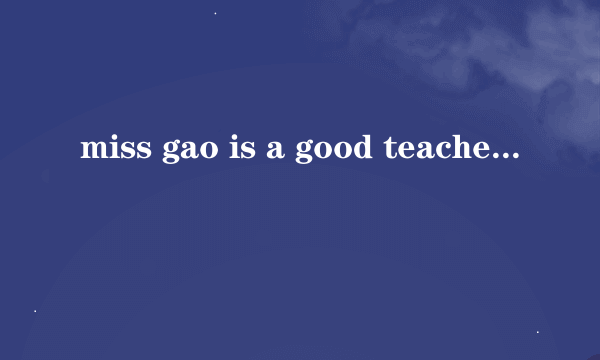 miss gao is a good teacher 英语高手们帮解一下