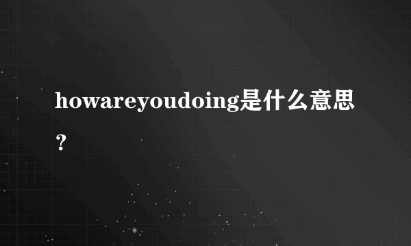 howareyoudoing是什么意思？