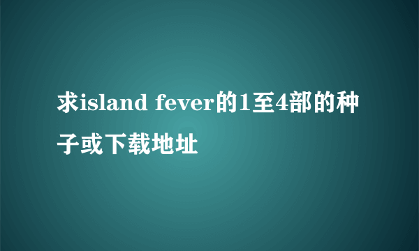 求island fever的1至4部的种子或下载地址