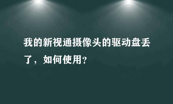 我的新视通摄像头的驱动盘丢了，如何使用？