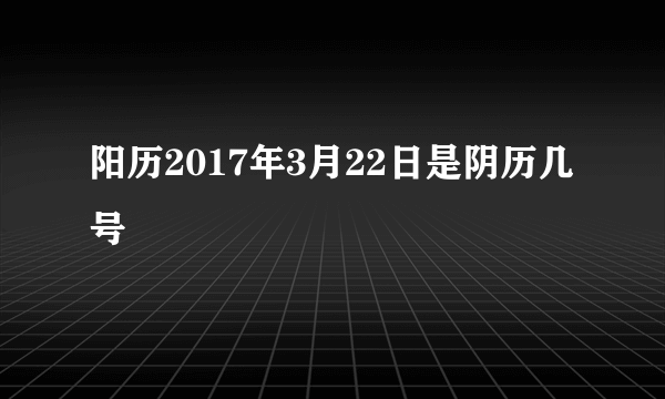 阳历2017年3月22日是阴历几号