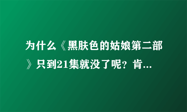 为什么《黑肤色的姑娘第二部》只到21集就没了呢？肯定还没有完。