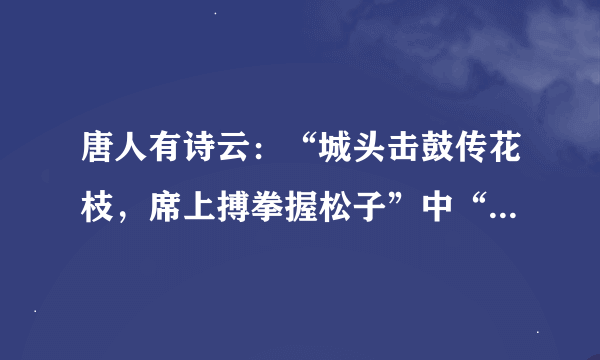 唐人有诗云：“城头击鼓传花枝，席上搏拳握松子”中“搏拳”的含义是：