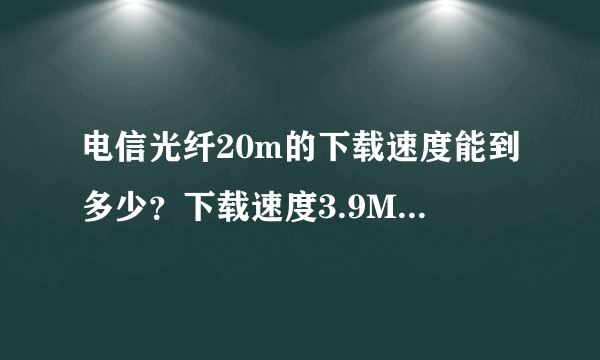 电信光纤20m的下载速度能到多少？下载速度3.9MB每秒正常吗