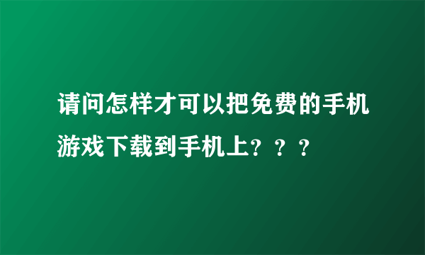 请问怎样才可以把免费的手机游戏下载到手机上？？？