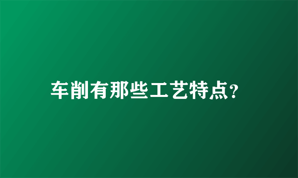 车削有那些工艺特点？