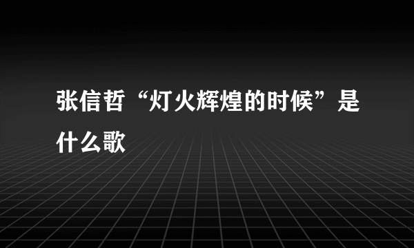 张信哲“灯火辉煌的时候”是什么歌