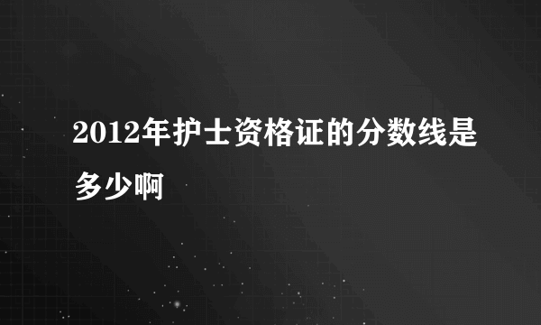 2012年护士资格证的分数线是多少啊