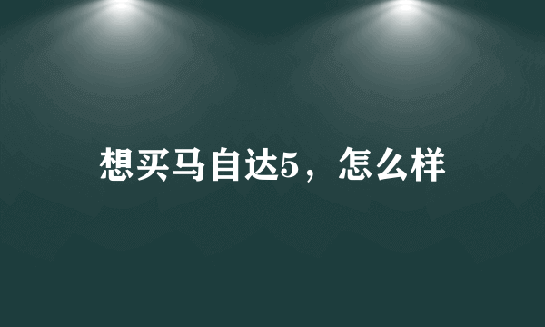 想买马自达5，怎么样