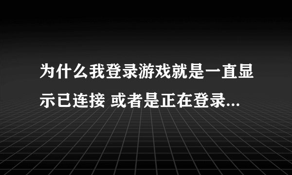 为什么我登录游戏就是一直显示已连接 或者是正在登录游戏服务器。