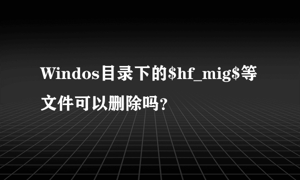 Windos目录下的$hf_mig$等文件可以删除吗？