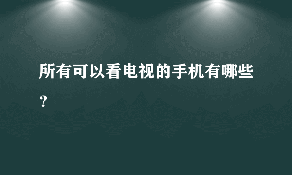 所有可以看电视的手机有哪些？