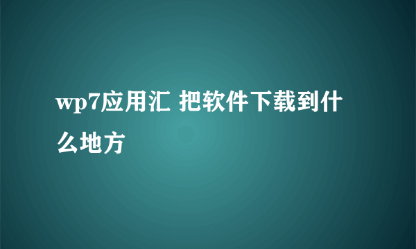 wp7应用汇 把软件下载到什么地方