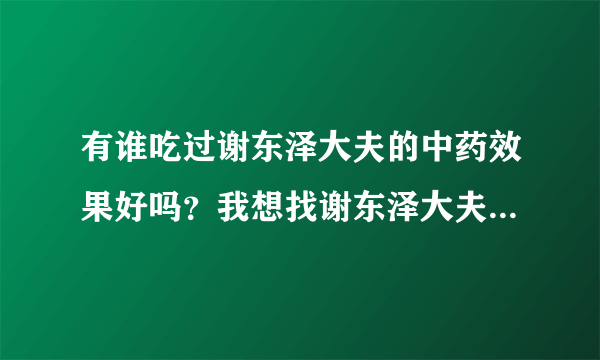 有谁吃过谢东泽大夫的中药效果好吗？我想找谢东泽大夫治疗我的红斑狼疮肾炎！