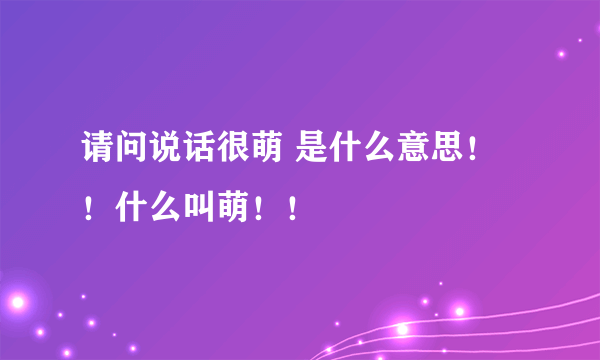 请问说话很萌 是什么意思！！什么叫萌！！